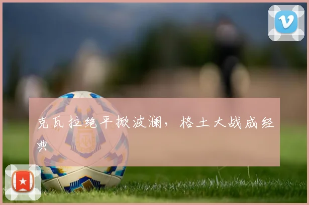 克瓦拉绝平掀波澜，格土大战成经典