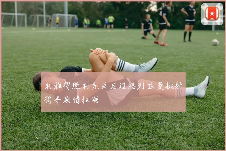 利雅得胜利先丢后追格列兹曼挑射得手剧情拉满