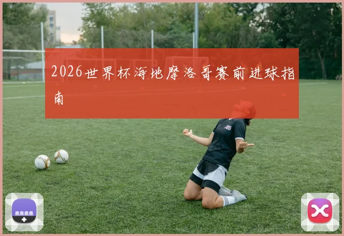 2026世界杯海地摩洛哥赛前进球指南