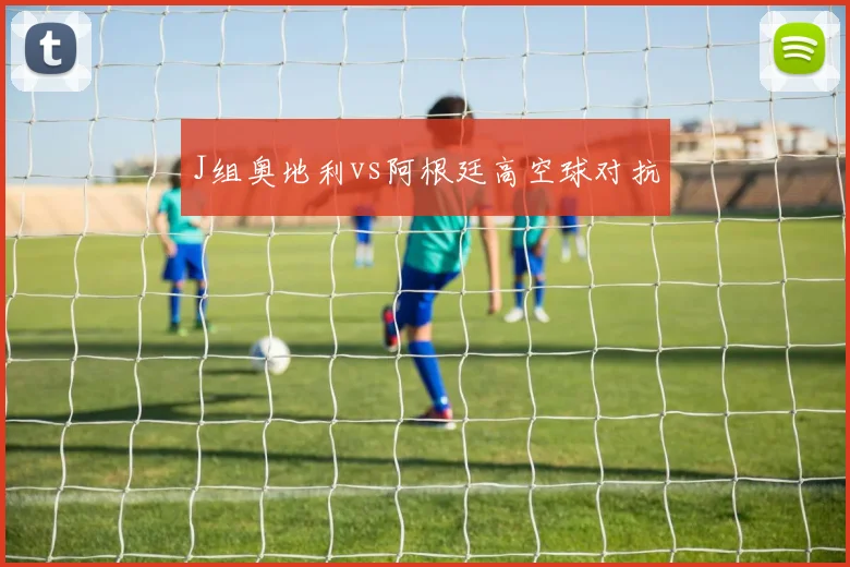 J组奥地利vs阿根廷高空球对抗