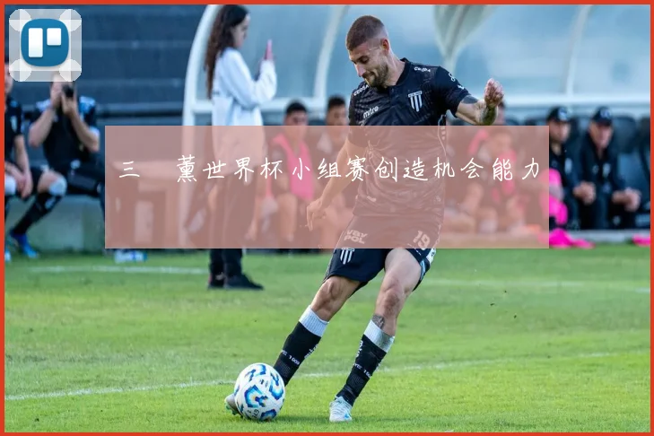 三笘薰世界杯小组赛创造机会能力