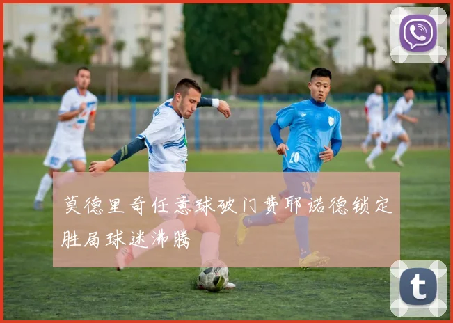莫德里奇任意球破门费耶诺德锁定胜局球迷沸腾