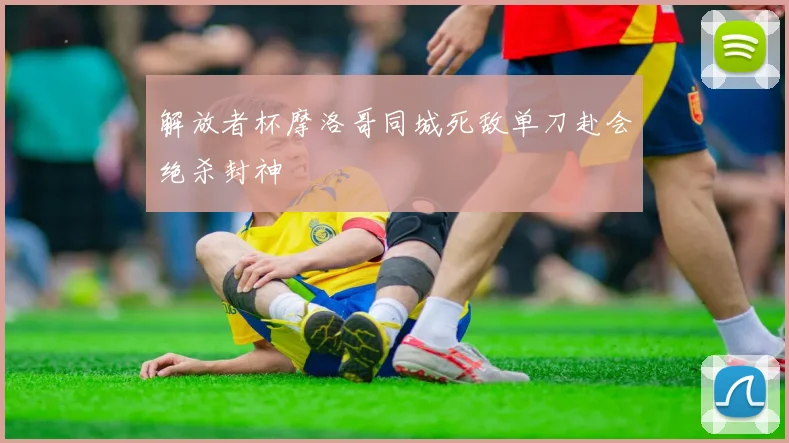 解放者杯摩洛哥同城死敌单刀赴会绝杀封神