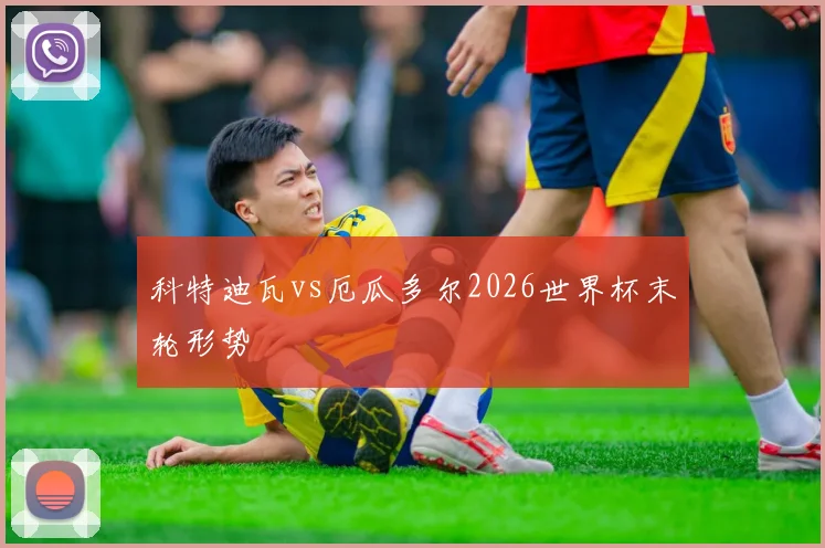 科特迪瓦vs厄瓜多尔2026世界杯末轮形势