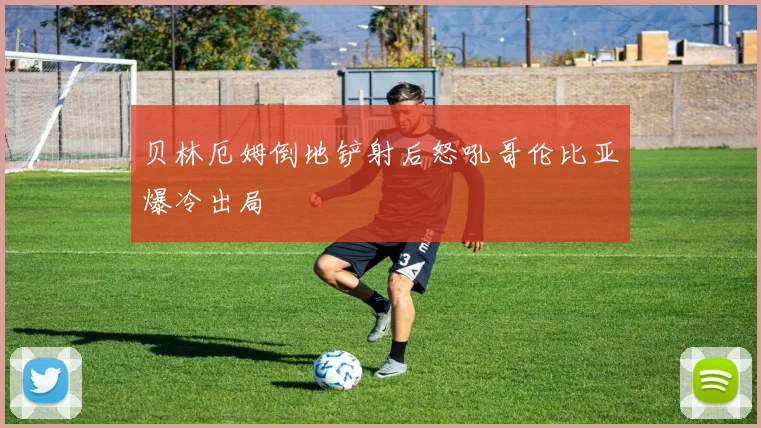 贝林厄姆倒地铲射后怒吼哥伦比亚爆冷出局