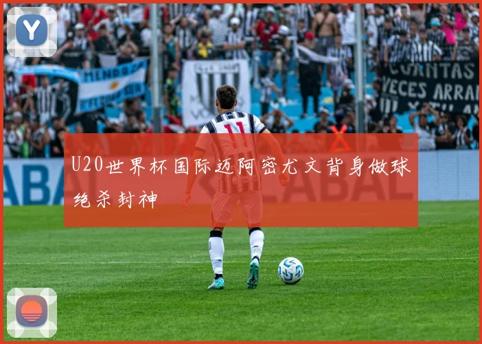 U20世界杯国际迈阿密尤文背身做球绝杀封神