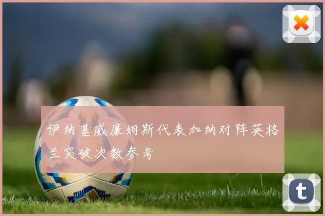 伊纳基威廉姆斯代表加纳对阵英格兰突破次数参考