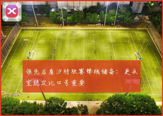 领先后看沙特联赛锋线储备：更衣室稳定比口号重要