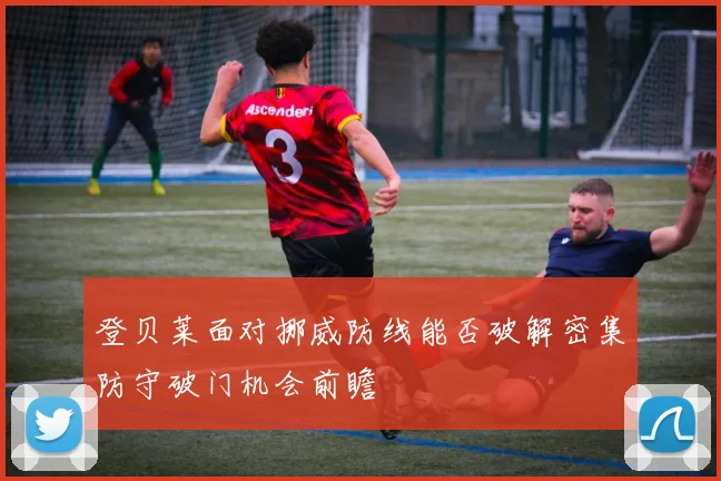 登贝莱面对挪威防线能否破解密集防守破门机会前瞻