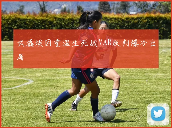 武磊埃因霍温生死战VAR改判爆冷出局
