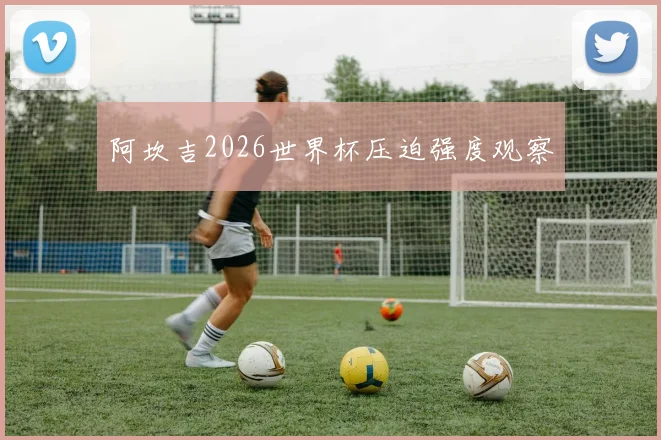 阿坎吉2026世界杯压迫强度观察