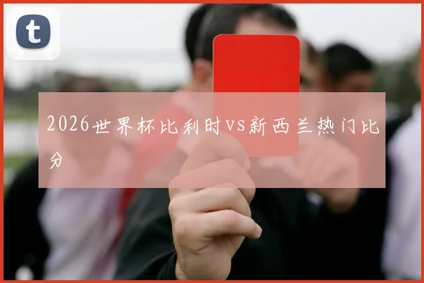 2026世界杯比利时vs新西兰热门比分