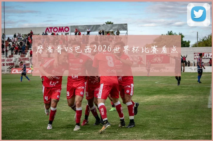 摩洛哥vs巴西2026世界杯比赛看点