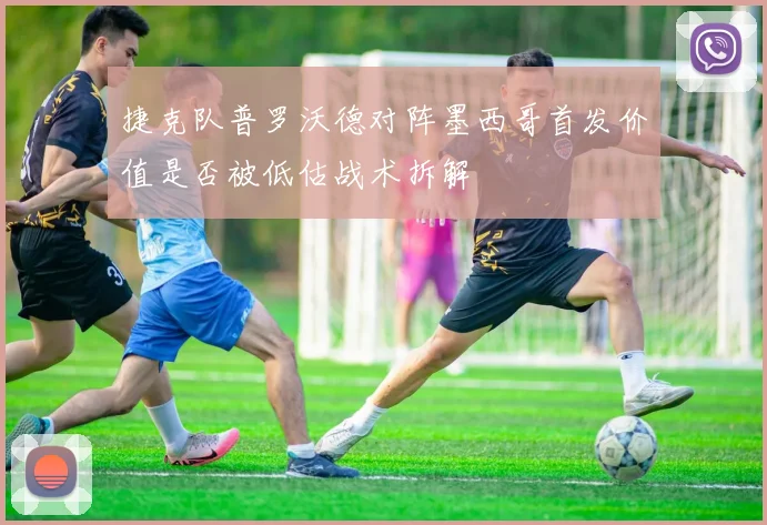 捷克队普罗沃德对阵墨西哥首发价值是否被低估战术拆解