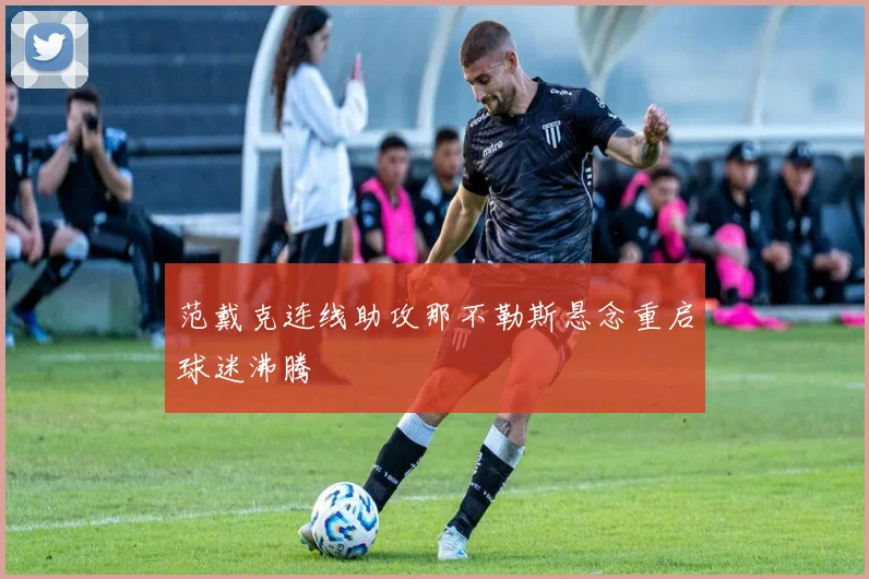 范戴克连线助攻那不勒斯悬念重启球迷沸腾