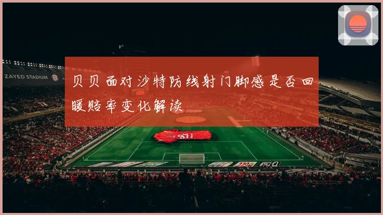 贝贝面对沙特防线射门脚感是否回暖赔率变化解读