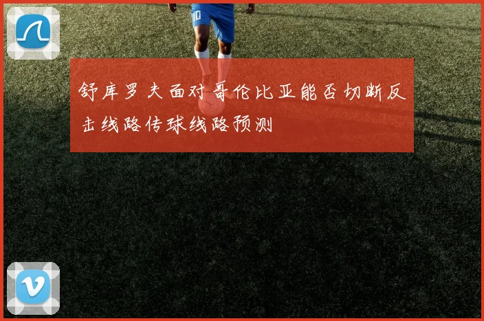 舒库罗夫面对哥伦比亚能否切断反击线路传球线路预测