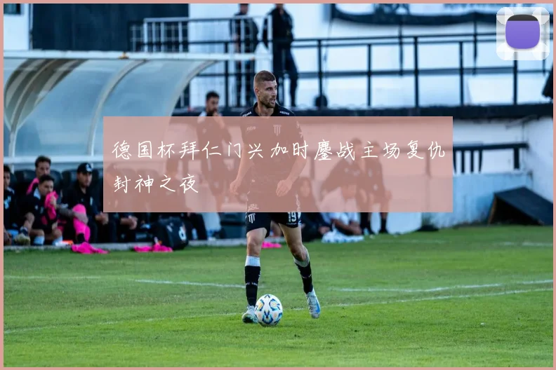 德国杯拜仁门兴加时鏖战主场复仇封神之夜