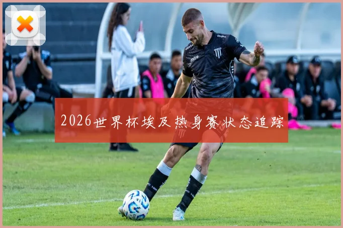 2026世界杯埃及热身赛状态追踪