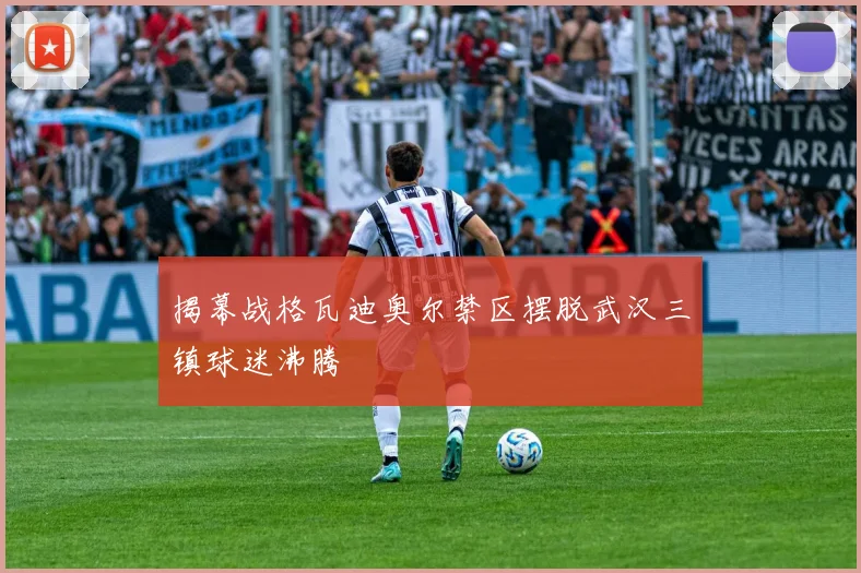 揭幕战格瓦迪奥尔禁区摆脱武汉三镇球迷沸腾