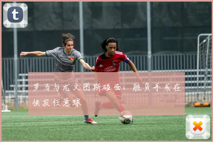 罗马与尤文图斯碰面，胜负手或在快发任意球