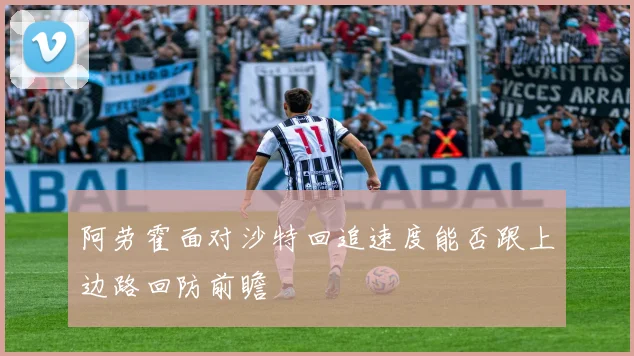阿劳霍面对沙特回追速度能否跟上边路回防前瞻