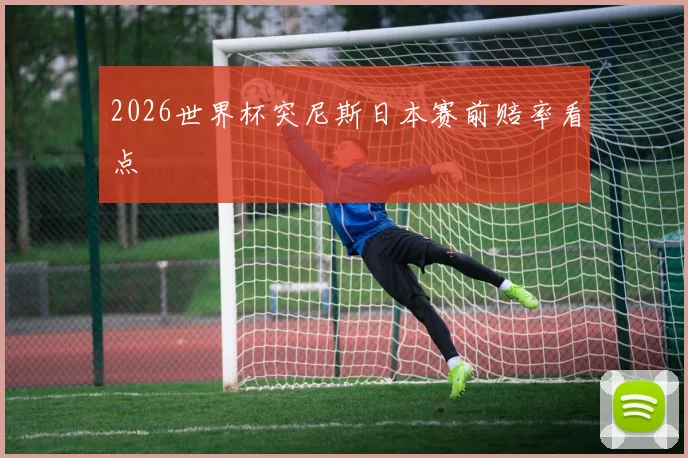 2026世界杯突尼斯日本赛前赔率看点