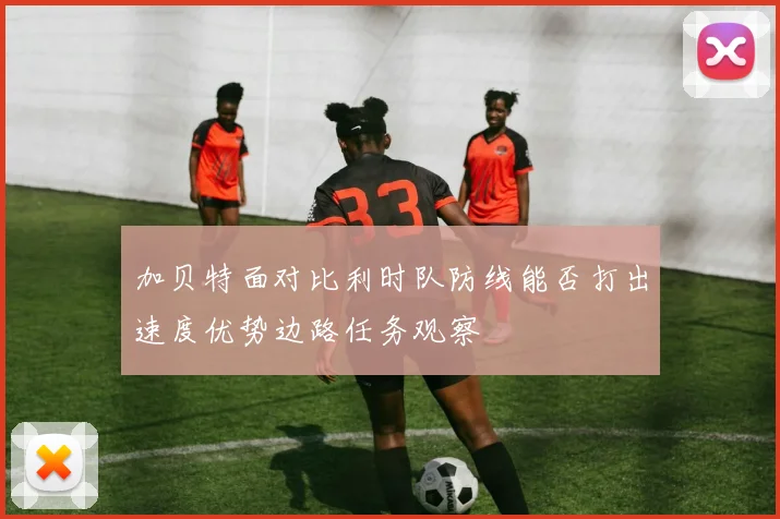 加贝特面对比利时队防线能否打出速度优势边路任务观察