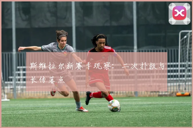 斯维拉尔新赛季观察：二次扑救与长传落点