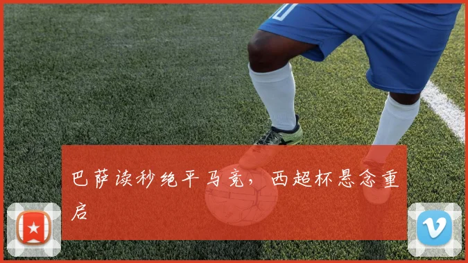 巴萨读秒绝平马竞，西超杯悬念重启