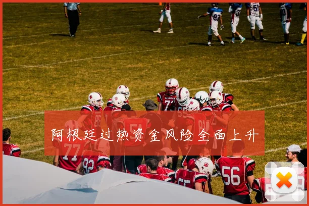 阿根廷过热资金风险全面上升