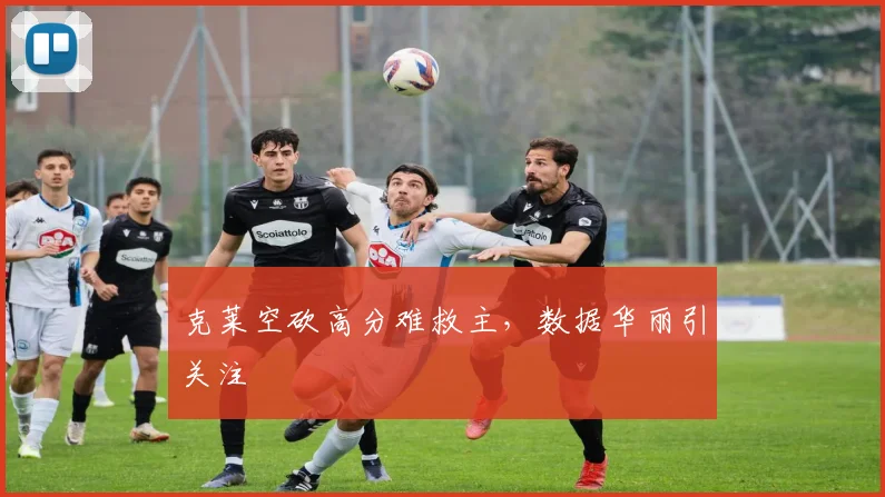 克莱空砍高分难救主，数据华丽引关注