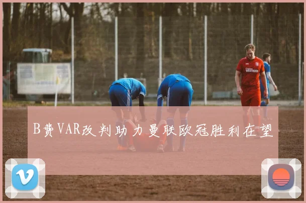 B费VAR改判助力曼联欧冠胜利在望