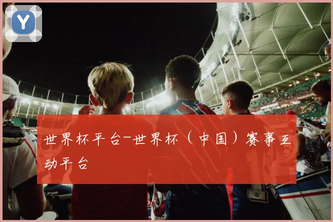 世界杯平台-世界杯（中国）赛事互动平台