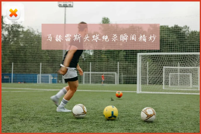 马赫雷斯头球绝杀瞬间精妙