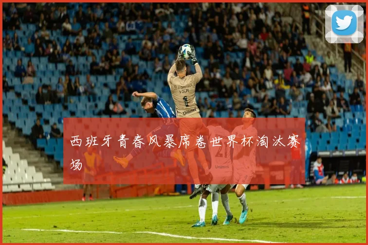 西班牙青春风暴席卷世界杯淘汰赛场