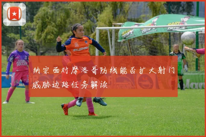 纳宗面对摩洛哥防线能否扩大射门威胁边路任务解读