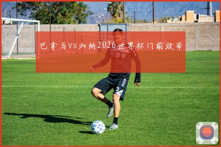 巴拿马vs加纳2026世界杯门前效率