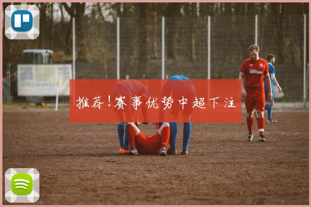 推荐!赛事优势中超下注