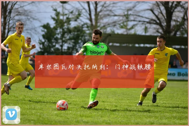 库尔图瓦对决托纳利：门神战铁腰