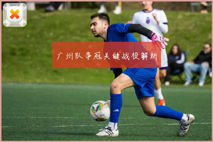 广州队争冠关键战役解析