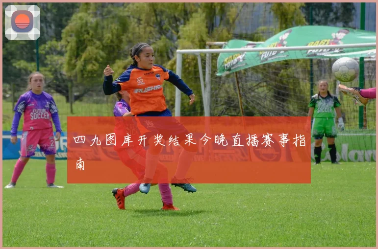 四九图库开奖结果今晚直播赛事指南