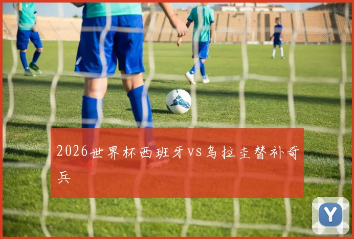 2026世界杯西班牙vs乌拉圭替补奇兵