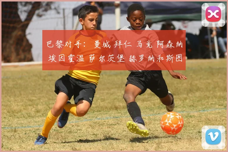 巴黎对手：曼城 拜仁 马竞 阿森纳 埃因霍温 萨尔茨堡 赫罗纳和斯图加特