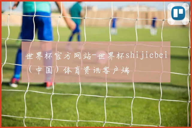 世界杯官方网站-世界杯shijiebei（中国）体育资讯客户端