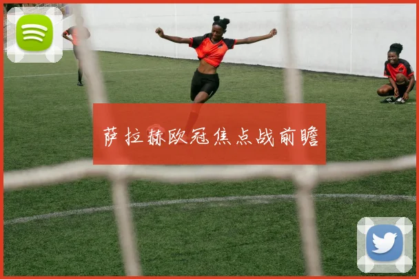 萨拉赫欧冠焦点战前瞻
