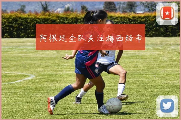 阿根廷全队关注梅西赔率