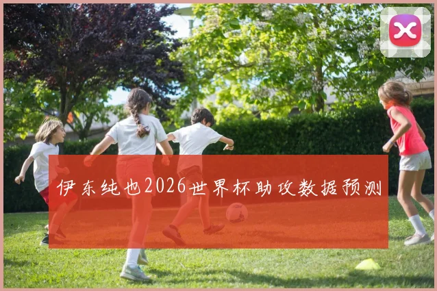 伊东纯也2026世界杯助攻数据预测