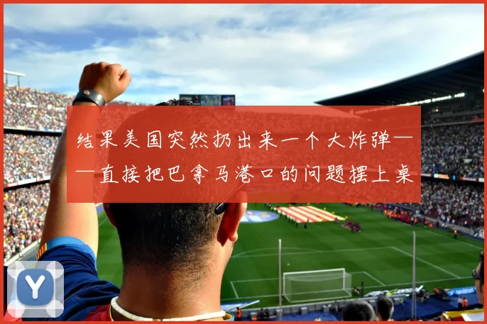 结果美国突然扔出来一个大炸弹——直接把巴拿马港口的问题摆上桌