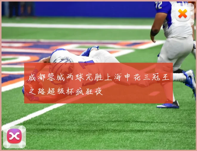 成都蓉城两球完胜上海申花三冠王之路超级杯疯狂夜